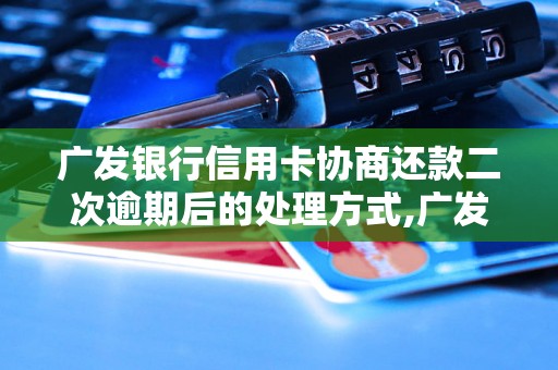 广发银行信用卡协商还款二次逾期后的处理方式,广发信用卡逾期还款怎么办