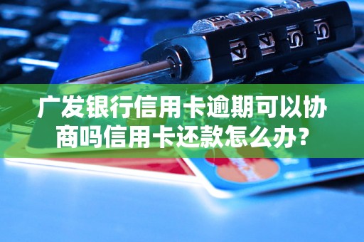 广发银行信用卡逾期可以协商吗信用卡还款怎么办？