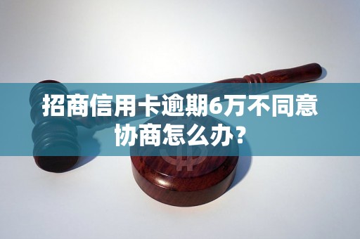 招商信用卡逾期6万不同意协商怎么办？