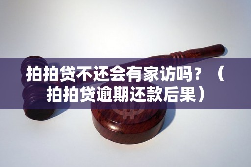 拍拍贷不还会有家访吗？（拍拍贷逾期还款后果）