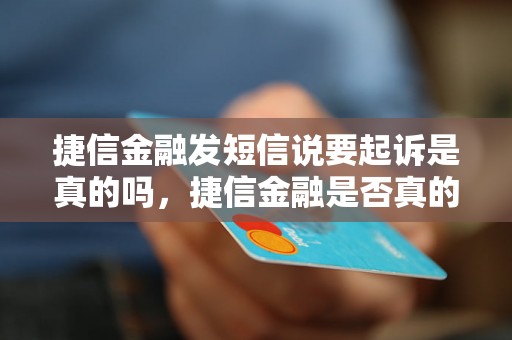 捷信金融发短信说要起诉是真的吗，捷信金融是否真的会起诉借款人