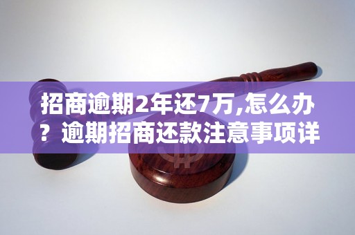 招商逾期2年还7万,怎么办？逾期招商还款注意事项详解