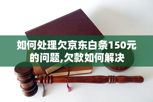 如何处理欠京东白条150元的问题,欠款如何解决