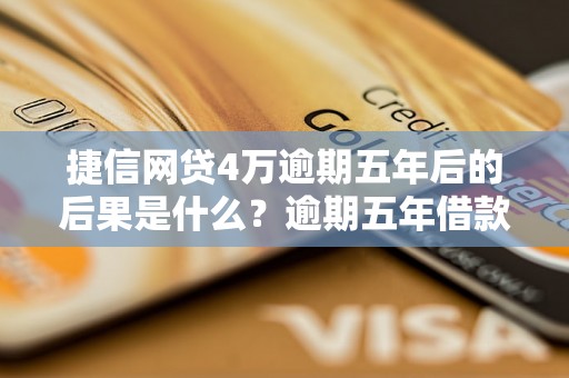 捷信网贷4万逾期五年后的后果是什么？逾期五年借款如何处理？