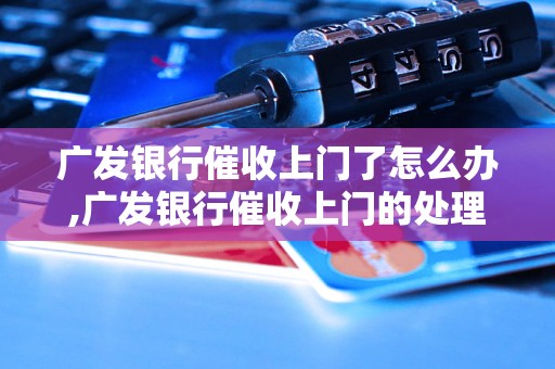 广发银行催收上门了怎么办,广发银行催收上门的处理方法