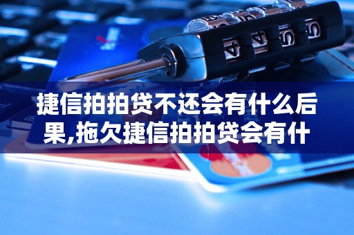 捷信拍拍贷不还会有什么后果,拖欠捷信拍拍贷会有什么影响