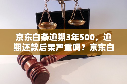 京东白条逾期3年500，逾期还款后果严重吗？京东白条逾期3年500的处理流程详解