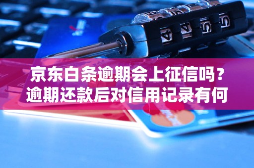 京东白条逾期会上征信吗？逾期还款后对信用记录有何影响？