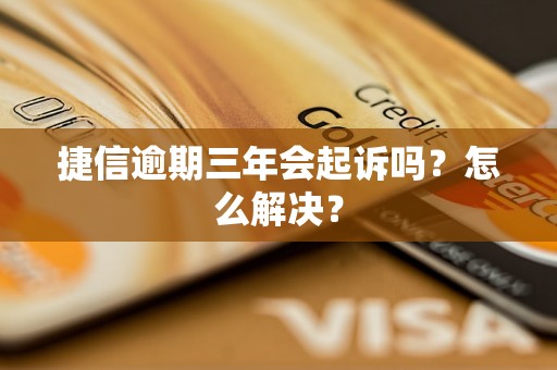 捷信逾期三年会起诉吗？怎么解决？