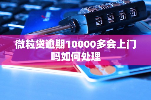 微粒贷逾期10000多会上门吗如何处理