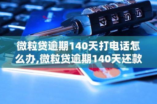 微粒贷逾期140天打电话怎么办,微粒贷逾期140天还款要注意什么