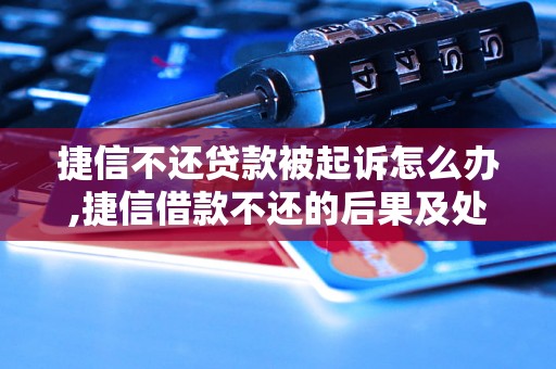 捷信不还贷款被起诉怎么办,捷信借款不还的后果及处理办法