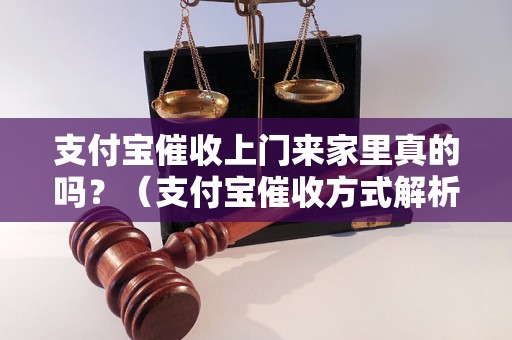 支付宝催收上门来家里真的吗？（支付宝催收方式解析）