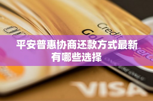 平安普惠协商还款方式最新有哪些选择