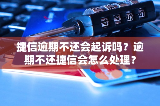 捷信逾期不还会起诉吗？逾期不还捷信会怎么处理？