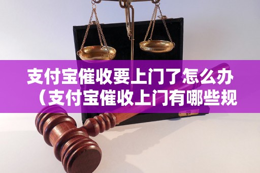 支付宝催收要上门了怎么办（支付宝催收上门有哪些规定）