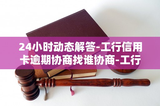 24小时动态解答-工行信用卡逾期协商找谁协商-工行信用卡逾期了怎么跟银行协商解决
