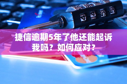 捷信逾期5年了他还能起诉我吗？如何应对？