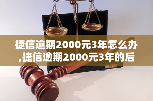 捷信逾期2000元3年怎么办,捷信逾期2000元3年的后果及解决方法