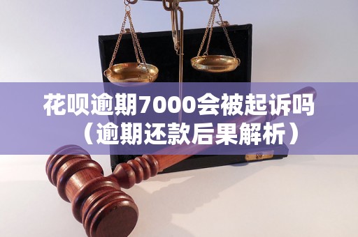 花呗逾期7000会被起诉吗（逾期还款后果解析）