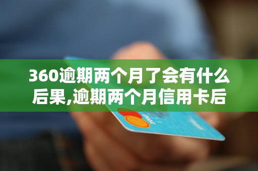 360逾期两个月了会有什么后果,逾期两个月信用卡后果严重吗