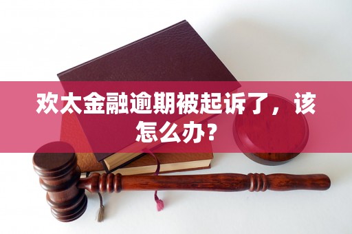 欢太金融逾期被起诉了，该怎么办？
