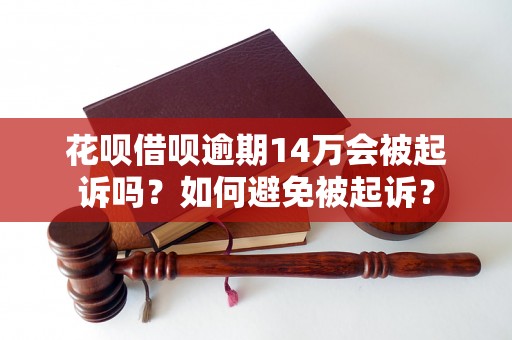 花呗借呗逾期14万会被起诉吗？如何避免被起诉？