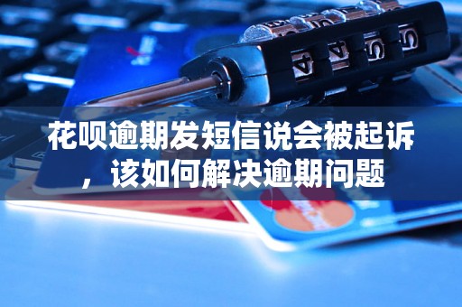 花呗逾期发短信说会被起诉，该如何解决逾期问题