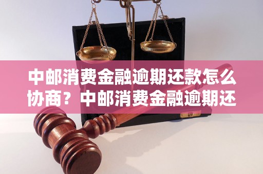 中邮消费金融逾期还款怎么协商？中邮消费金融逾期还款协商流程详解