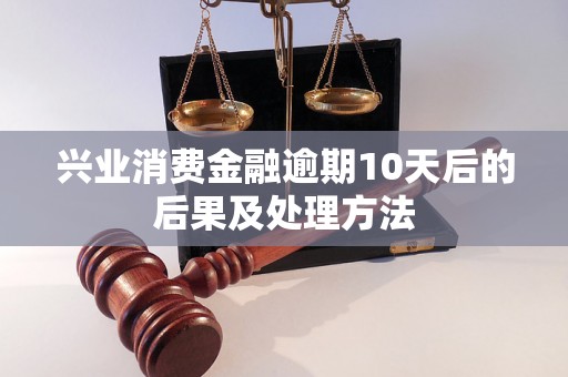 兴业消费金融逾期10天后的后果及处理方法