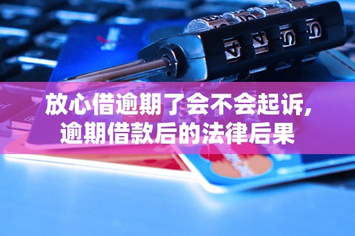 放心借逾期了会不会起诉,逾期借款后的法律后果