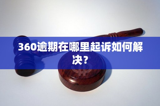 360逾期在哪里起诉如何解决？