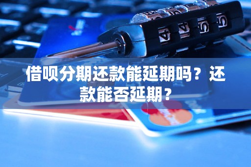 借呗分期还款能延期吗？还款能否延期？