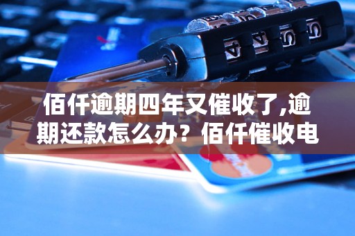 佰仟逾期四年又催收了,逾期还款怎么办？佰仟催收电话是什么？