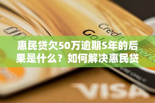 惠民贷欠50万逾期5年的后果是什么？如何解决惠民贷逾期问题？