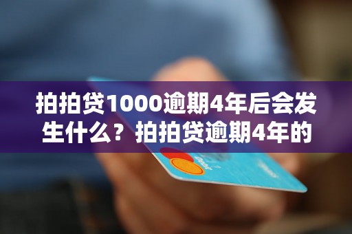 拍拍贷1000逾期4年后会发生什么？拍拍贷逾期4年的后果是什么？