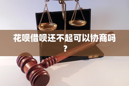 花呗借呗还不起可以协商吗？