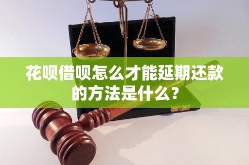 花呗借呗怎么才能延期还款的方法是什么？