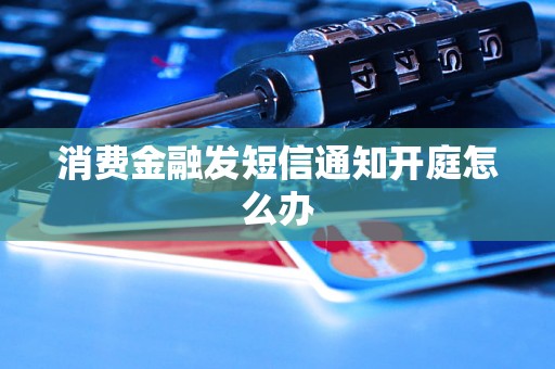 消费金融发短信通知开庭怎么办