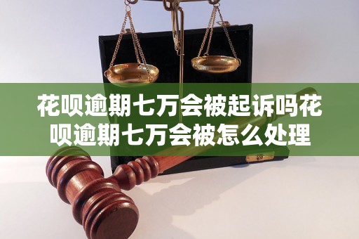 花呗逾期七万会被起诉吗花呗逾期七万会被怎么处理