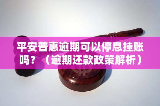 平安普惠逾期可以停息挂账吗？（逾期还款政策解析）