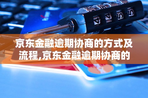 京东金融逾期协商的方式及流程,京东金融逾期协商的具体操作步骤