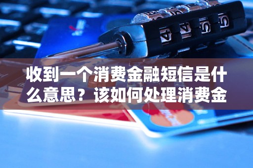 收到一个消费金融短信是什么意思？该如何处理消费金融短信？