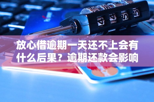 放心借逾期一天还不上会有什么后果？逾期还款会影响信用吗？