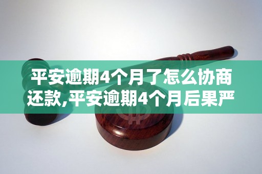 平安逾期4个月了怎么协商还款,平安逾期4个月后果严重吗