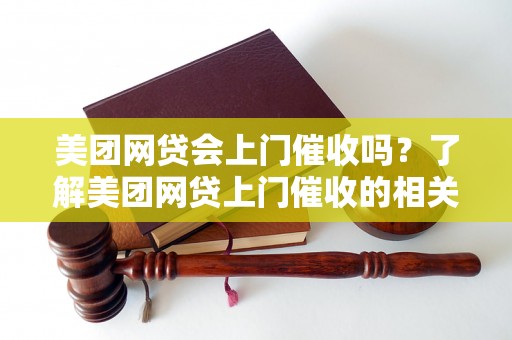 美团网贷会上门催收吗？了解美团网贷上门催收的相关规定和流程