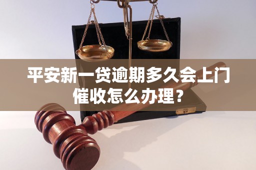 平安新一贷逾期多久会上门催收怎么办理？