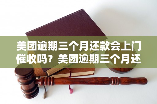 美团逾期三个月还款会上门催收吗？美团逾期三个月还款后果如何处理？