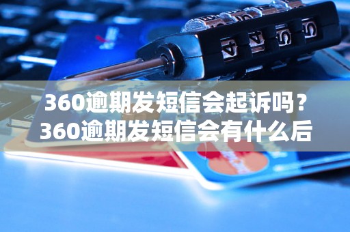 360逾期发短信会起诉吗？360逾期发短信会有什么后果？