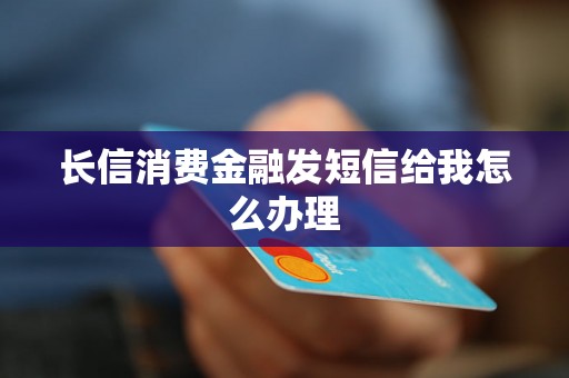 长信消费金融发短信给我怎么办理